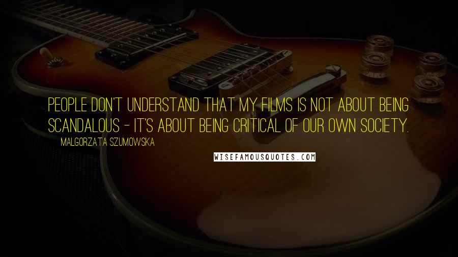 Malgorzata Szumowska Quotes: People don't understand that my films is not about being scandalous - it's about being critical of our own society.