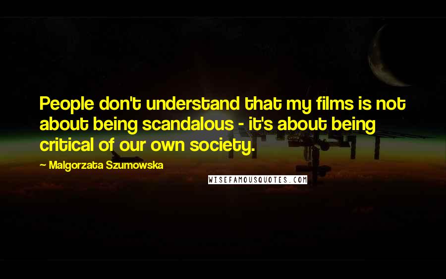 Malgorzata Szumowska Quotes: People don't understand that my films is not about being scandalous - it's about being critical of our own society.