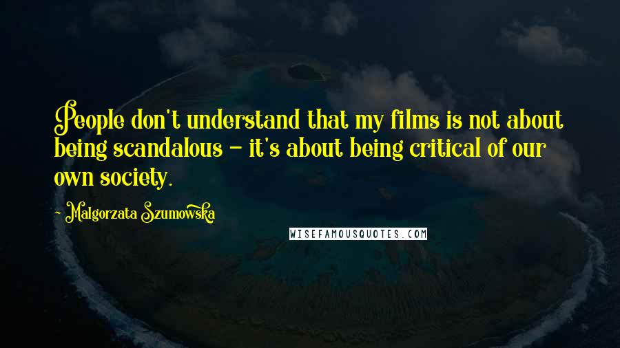 Malgorzata Szumowska Quotes: People don't understand that my films is not about being scandalous - it's about being critical of our own society.