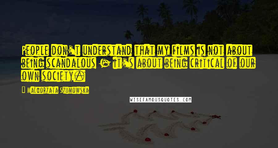 Malgorzata Szumowska Quotes: People don't understand that my films is not about being scandalous - it's about being critical of our own society.