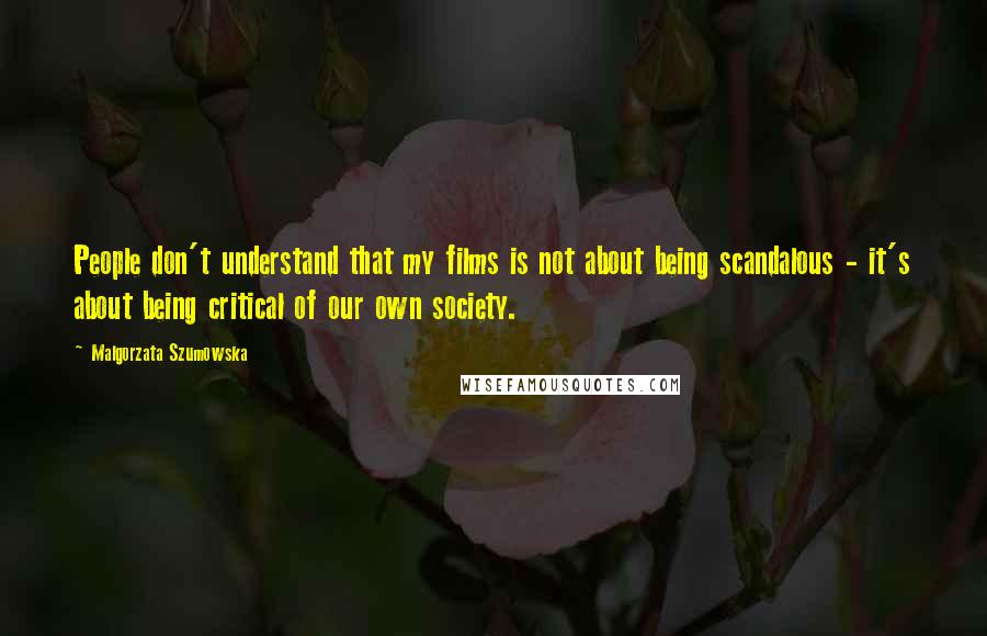 Malgorzata Szumowska Quotes: People don't understand that my films is not about being scandalous - it's about being critical of our own society.