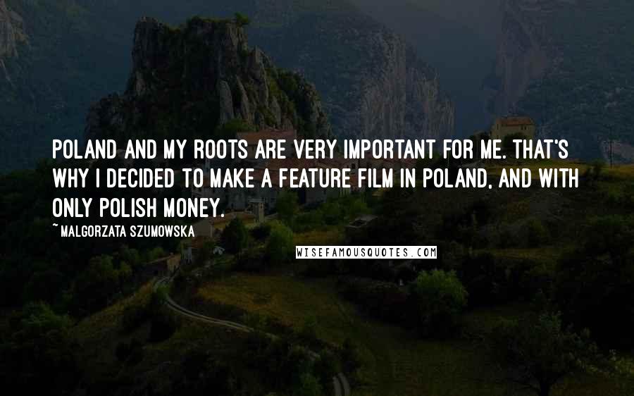 Malgorzata Szumowska Quotes: Poland and my roots are very important for me. That's why I decided to make a feature film in Poland, and with only Polish money.