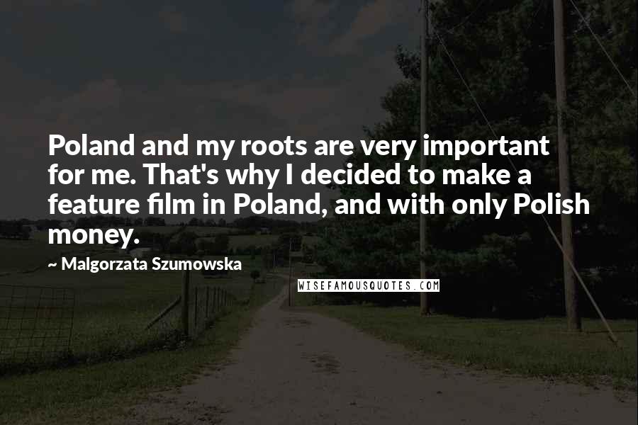 Malgorzata Szumowska Quotes: Poland and my roots are very important for me. That's why I decided to make a feature film in Poland, and with only Polish money.