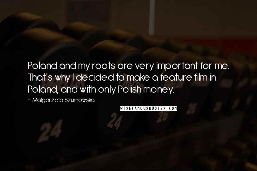 Malgorzata Szumowska Quotes: Poland and my roots are very important for me. That's why I decided to make a feature film in Poland, and with only Polish money.