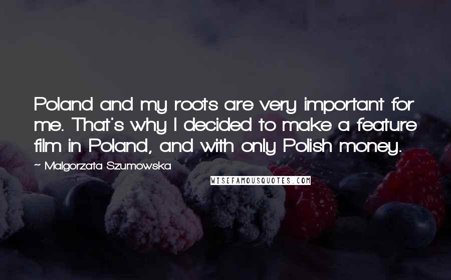 Malgorzata Szumowska Quotes: Poland and my roots are very important for me. That's why I decided to make a feature film in Poland, and with only Polish money.