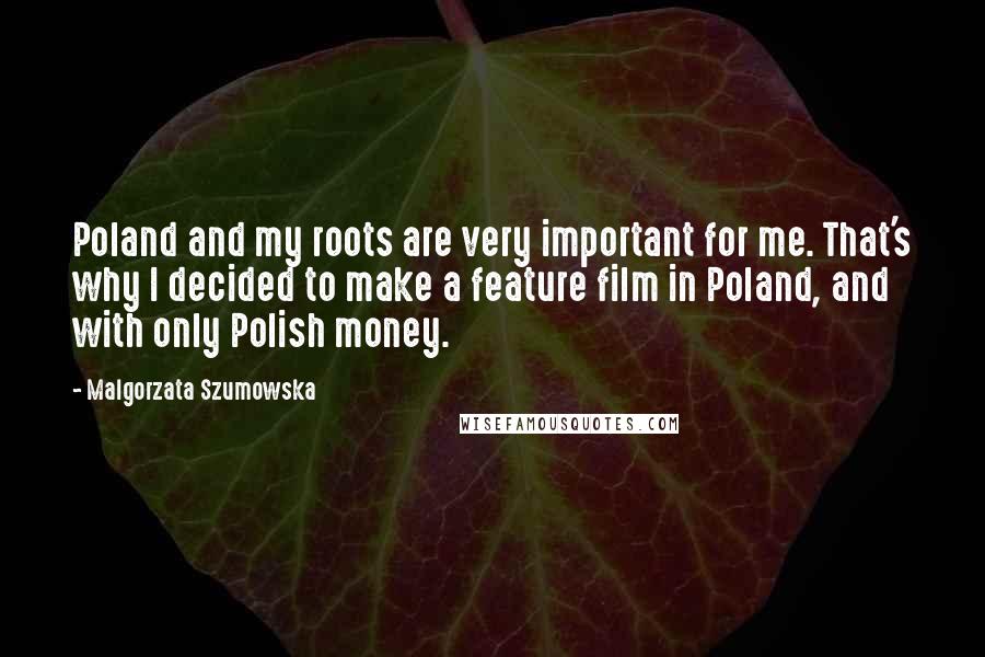 Malgorzata Szumowska Quotes: Poland and my roots are very important for me. That's why I decided to make a feature film in Poland, and with only Polish money.