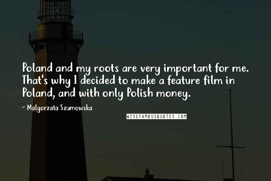 Malgorzata Szumowska Quotes: Poland and my roots are very important for me. That's why I decided to make a feature film in Poland, and with only Polish money.