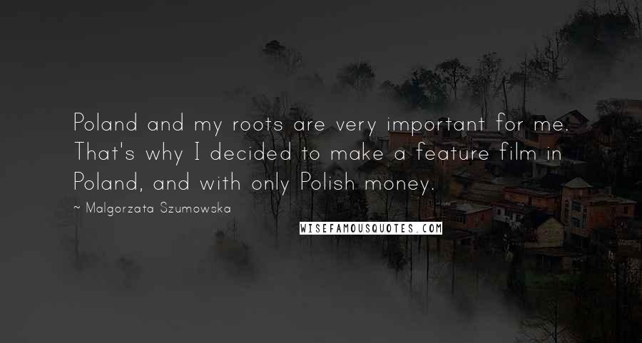 Malgorzata Szumowska Quotes: Poland and my roots are very important for me. That's why I decided to make a feature film in Poland, and with only Polish money.