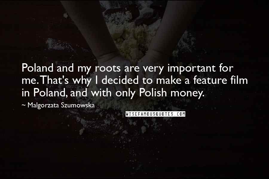 Malgorzata Szumowska Quotes: Poland and my roots are very important for me. That's why I decided to make a feature film in Poland, and with only Polish money.