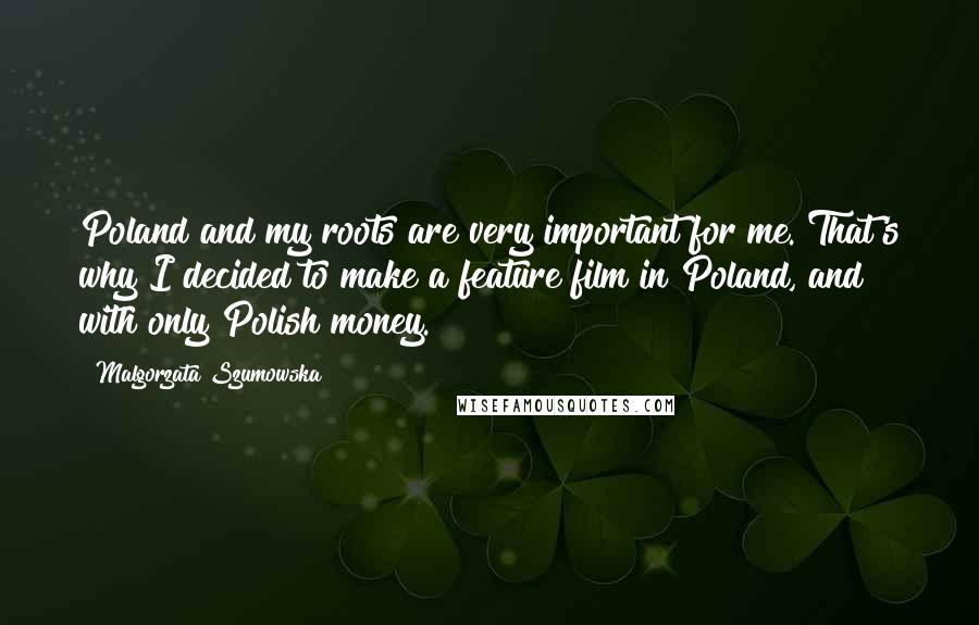 Malgorzata Szumowska Quotes: Poland and my roots are very important for me. That's why I decided to make a feature film in Poland, and with only Polish money.