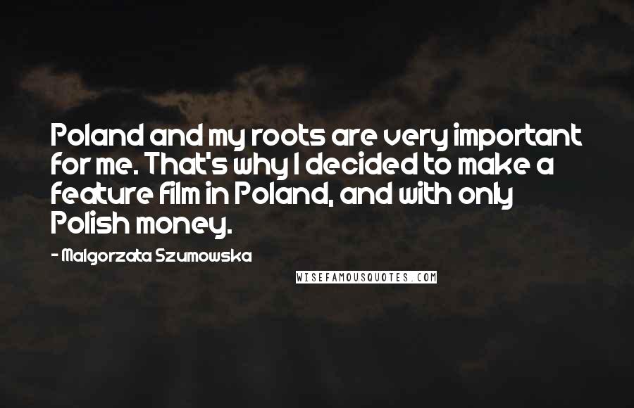 Malgorzata Szumowska Quotes: Poland and my roots are very important for me. That's why I decided to make a feature film in Poland, and with only Polish money.