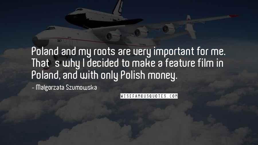 Malgorzata Szumowska Quotes: Poland and my roots are very important for me. That's why I decided to make a feature film in Poland, and with only Polish money.