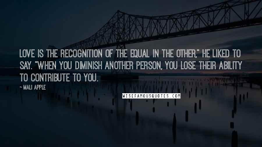 Mali Apple Quotes: Love is the recognition of the equal in the other," he liked to say. "When you diminish another person, you lose their ability to contribute to you.