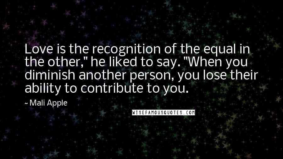 Mali Apple Quotes: Love is the recognition of the equal in the other," he liked to say. "When you diminish another person, you lose their ability to contribute to you.