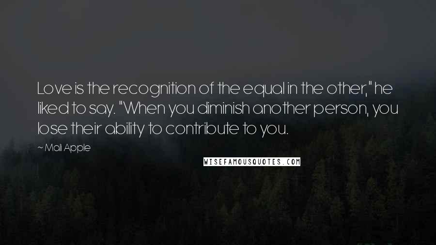 Mali Apple Quotes: Love is the recognition of the equal in the other," he liked to say. "When you diminish another person, you lose their ability to contribute to you.