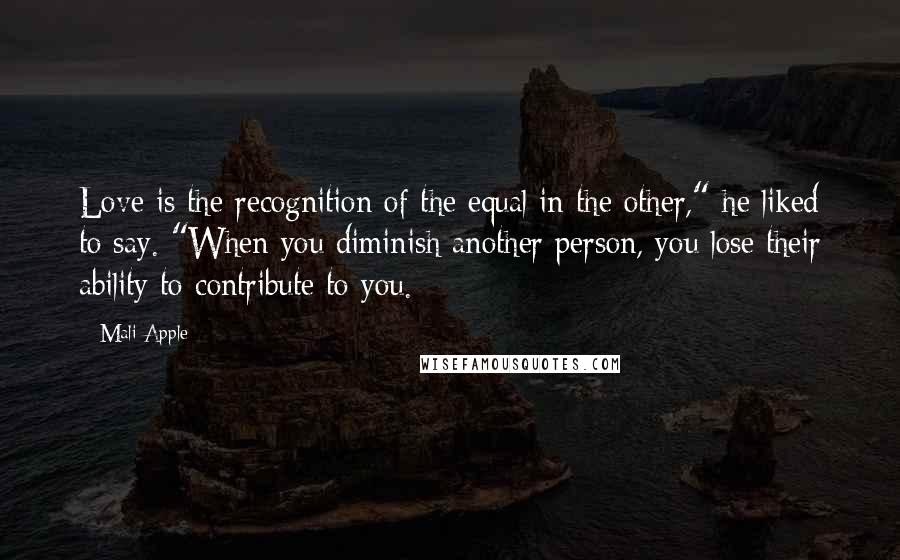 Mali Apple Quotes: Love is the recognition of the equal in the other," he liked to say. "When you diminish another person, you lose their ability to contribute to you.