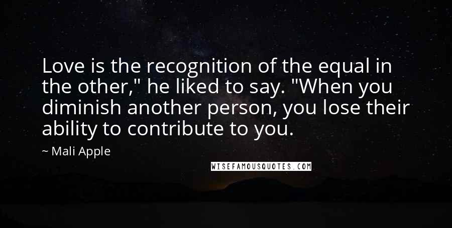 Mali Apple Quotes: Love is the recognition of the equal in the other," he liked to say. "When you diminish another person, you lose their ability to contribute to you.