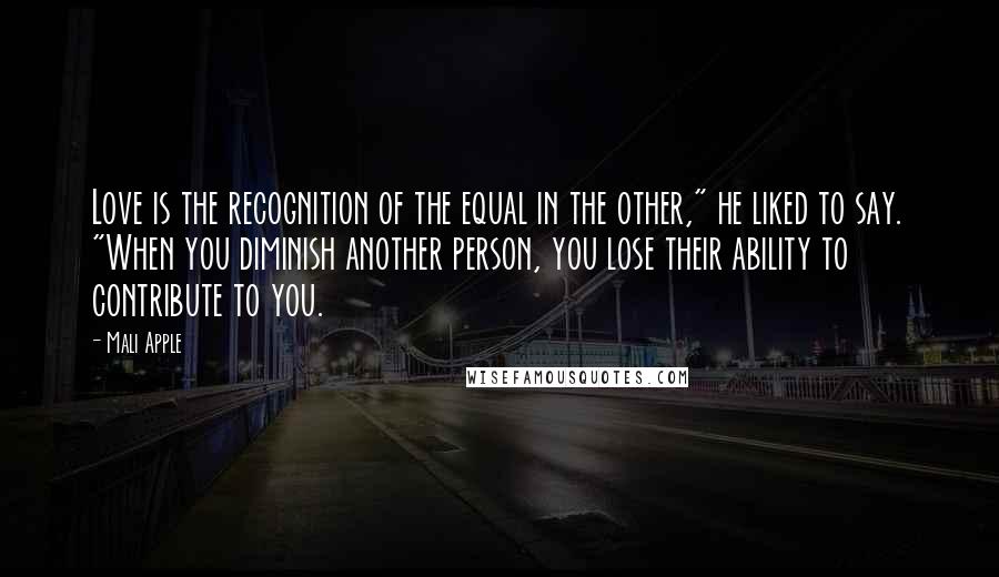 Mali Apple Quotes: Love is the recognition of the equal in the other," he liked to say. "When you diminish another person, you lose their ability to contribute to you.