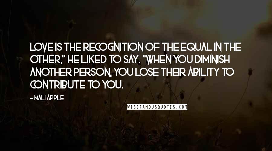 Mali Apple Quotes: Love is the recognition of the equal in the other," he liked to say. "When you diminish another person, you lose their ability to contribute to you.