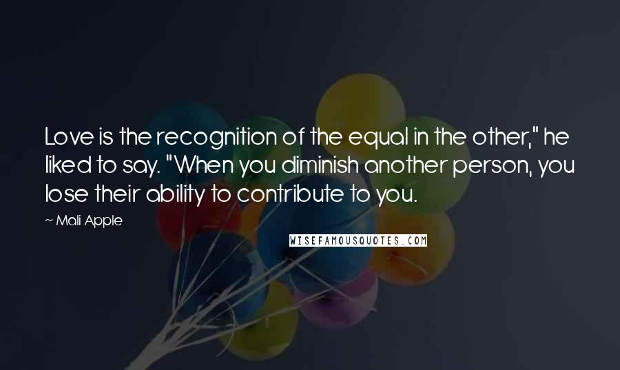 Mali Apple Quotes: Love is the recognition of the equal in the other," he liked to say. "When you diminish another person, you lose their ability to contribute to you.