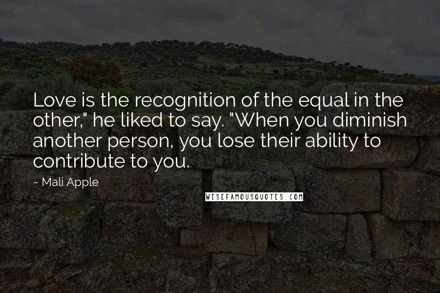 Mali Apple Quotes: Love is the recognition of the equal in the other," he liked to say. "When you diminish another person, you lose their ability to contribute to you.