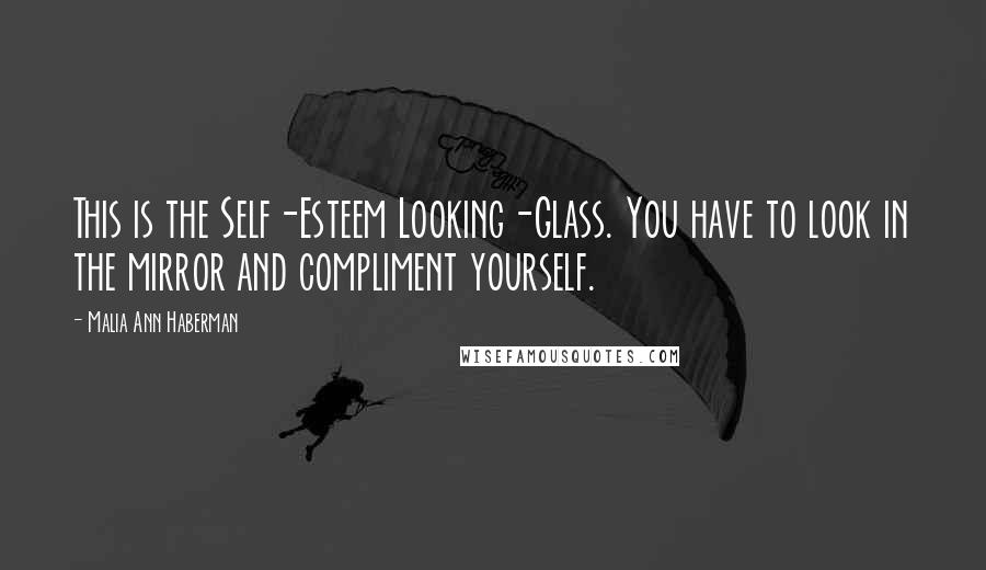 Malia Ann Haberman Quotes: This is the Self-Esteem Looking-Glass. You have to look in the mirror and compliment yourself.