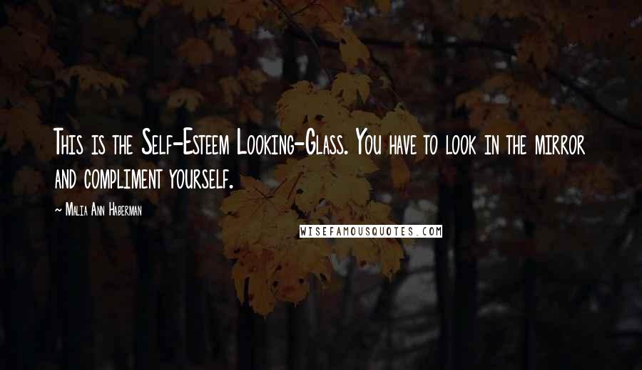 Malia Ann Haberman Quotes: This is the Self-Esteem Looking-Glass. You have to look in the mirror and compliment yourself.
