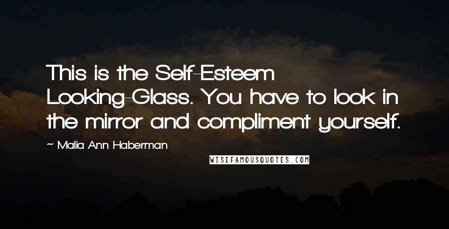 Malia Ann Haberman Quotes: This is the Self-Esteem Looking-Glass. You have to look in the mirror and compliment yourself.