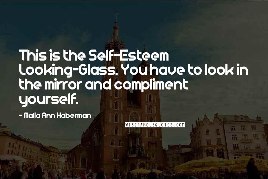 Malia Ann Haberman Quotes: This is the Self-Esteem Looking-Glass. You have to look in the mirror and compliment yourself.