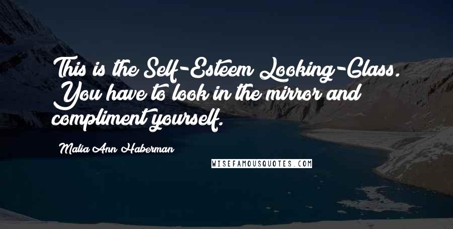 Malia Ann Haberman Quotes: This is the Self-Esteem Looking-Glass. You have to look in the mirror and compliment yourself.
