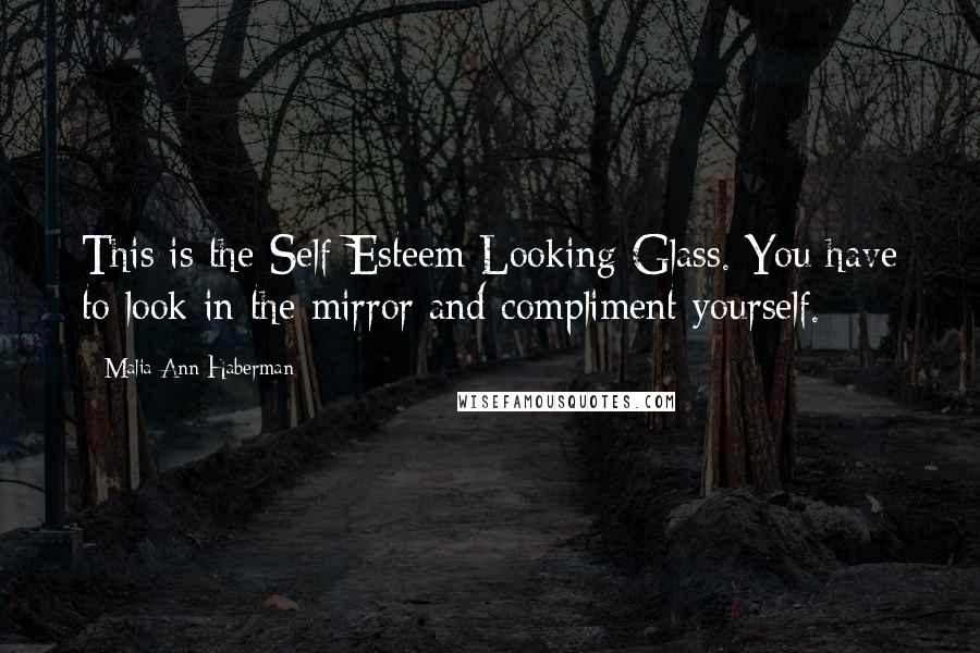 Malia Ann Haberman Quotes: This is the Self-Esteem Looking-Glass. You have to look in the mirror and compliment yourself.
