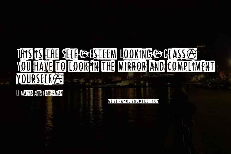 Malia Ann Haberman Quotes: This is the Self-Esteem Looking-Glass. You have to look in the mirror and compliment yourself.