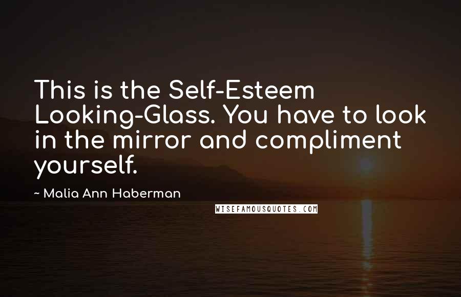 Malia Ann Haberman Quotes: This is the Self-Esteem Looking-Glass. You have to look in the mirror and compliment yourself.