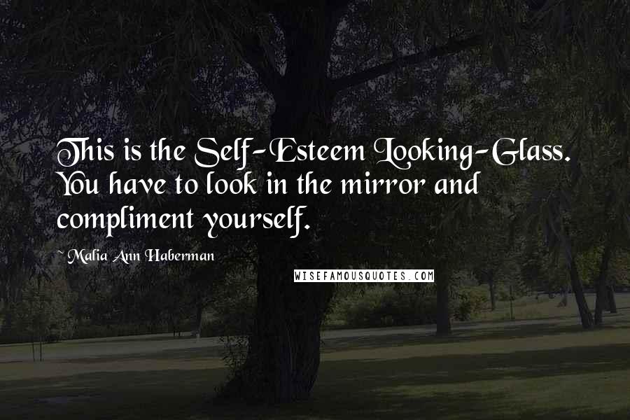 Malia Ann Haberman Quotes: This is the Self-Esteem Looking-Glass. You have to look in the mirror and compliment yourself.