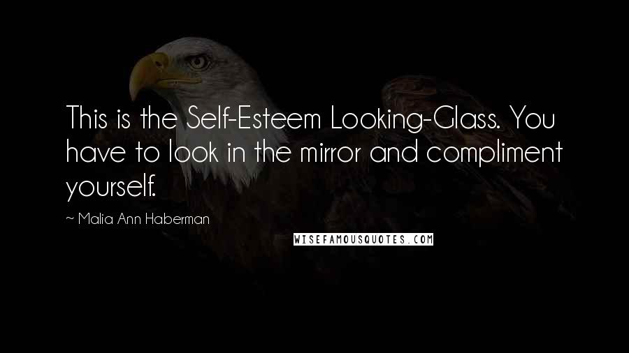 Malia Ann Haberman Quotes: This is the Self-Esteem Looking-Glass. You have to look in the mirror and compliment yourself.