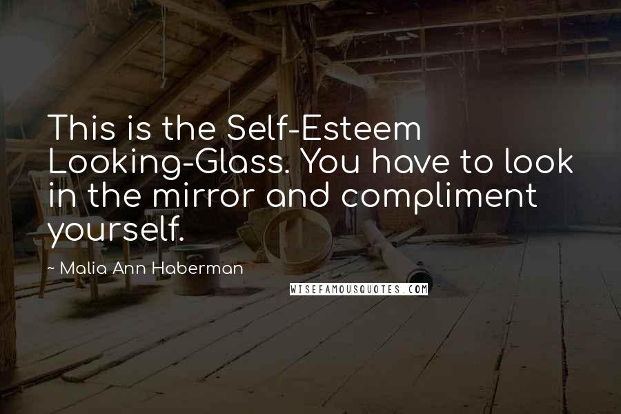 Malia Ann Haberman Quotes: This is the Self-Esteem Looking-Glass. You have to look in the mirror and compliment yourself.