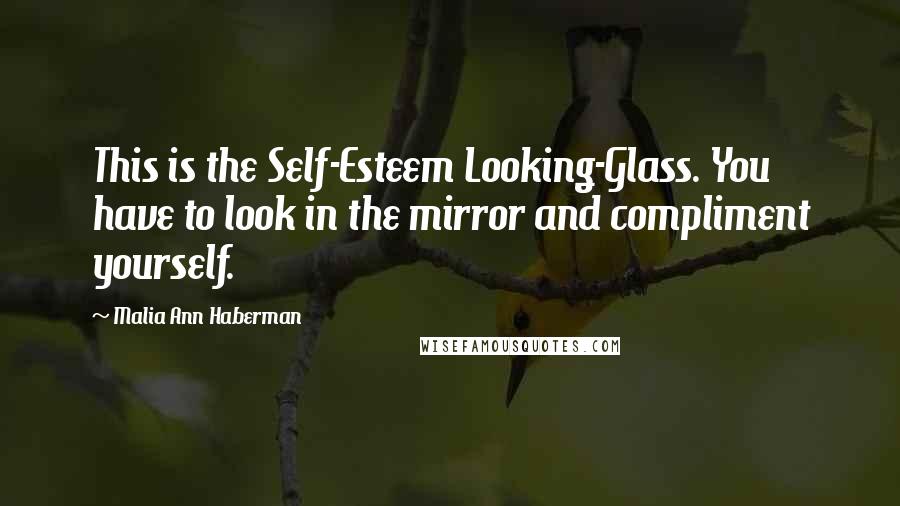 Malia Ann Haberman Quotes: This is the Self-Esteem Looking-Glass. You have to look in the mirror and compliment yourself.