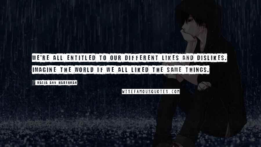 Malia Ann Haberman Quotes: We're all entitled to our different likes and dislikes. Imagine the world if we all liked the same things.