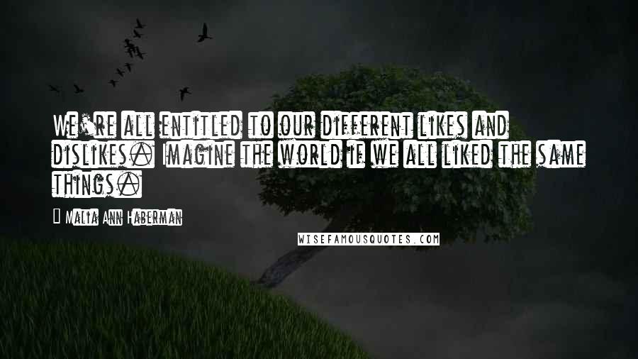 Malia Ann Haberman Quotes: We're all entitled to our different likes and dislikes. Imagine the world if we all liked the same things.