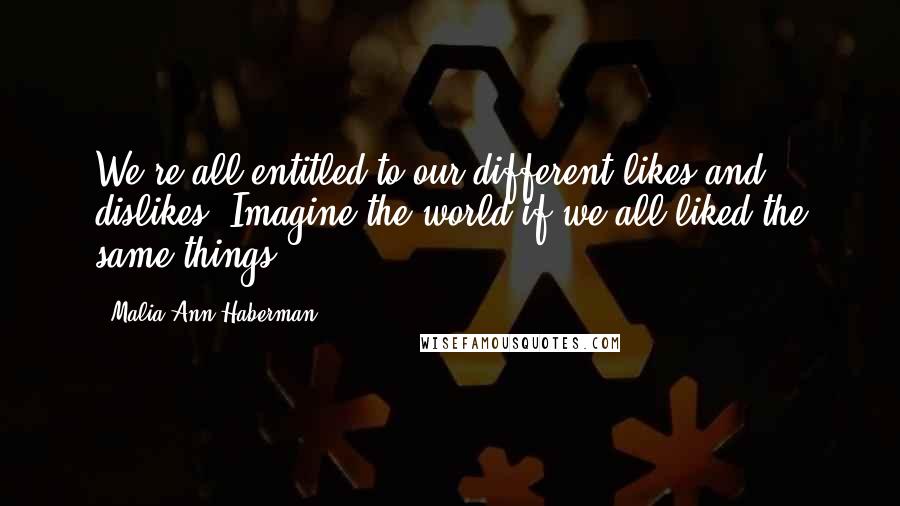 Malia Ann Haberman Quotes: We're all entitled to our different likes and dislikes. Imagine the world if we all liked the same things.