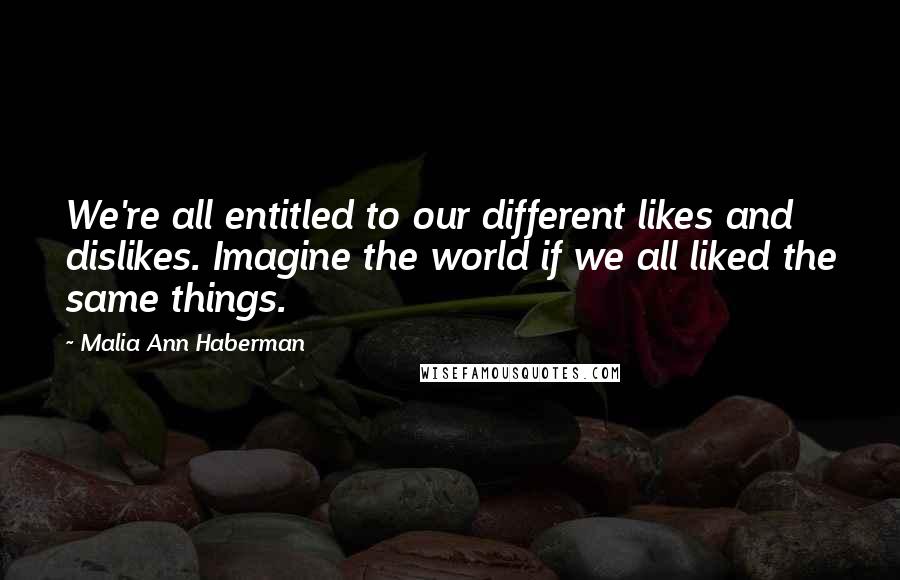Malia Ann Haberman Quotes: We're all entitled to our different likes and dislikes. Imagine the world if we all liked the same things.