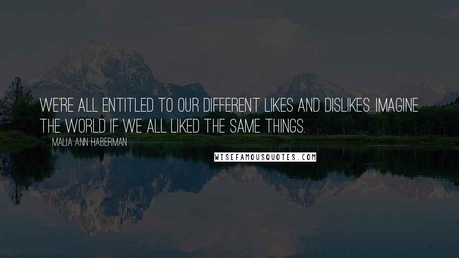 Malia Ann Haberman Quotes: We're all entitled to our different likes and dislikes. Imagine the world if we all liked the same things.