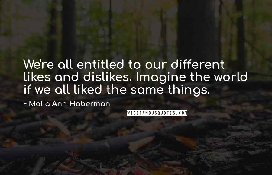 Malia Ann Haberman Quotes: We're all entitled to our different likes and dislikes. Imagine the world if we all liked the same things.
