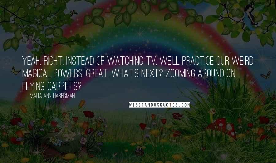 Malia Ann Haberman Quotes: Yeah, right. Instead of watching TV, we'll practice our weird magical powers. Great. What's next? Zooming around on flying carpets?