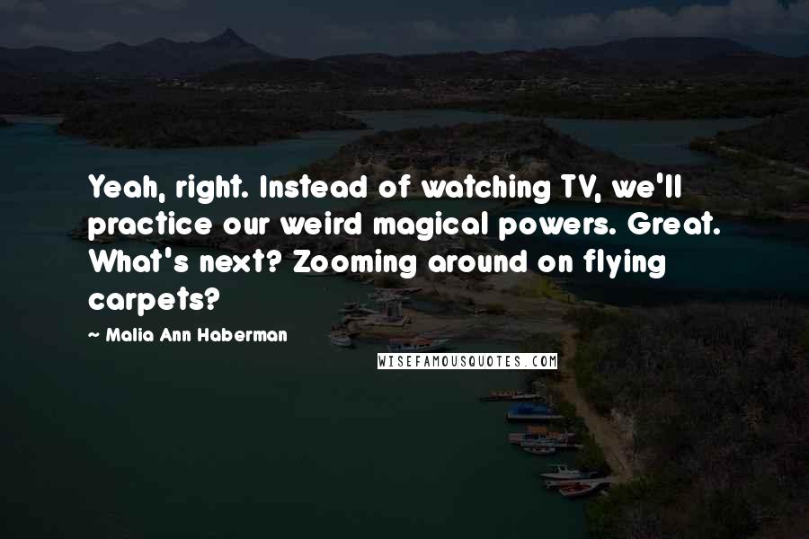 Malia Ann Haberman Quotes: Yeah, right. Instead of watching TV, we'll practice our weird magical powers. Great. What's next? Zooming around on flying carpets?