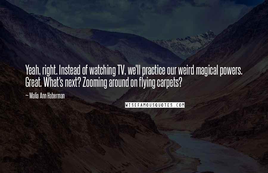 Malia Ann Haberman Quotes: Yeah, right. Instead of watching TV, we'll practice our weird magical powers. Great. What's next? Zooming around on flying carpets?