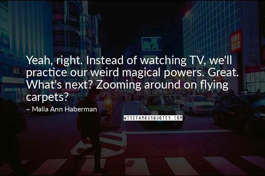 Malia Ann Haberman Quotes: Yeah, right. Instead of watching TV, we'll practice our weird magical powers. Great. What's next? Zooming around on flying carpets?