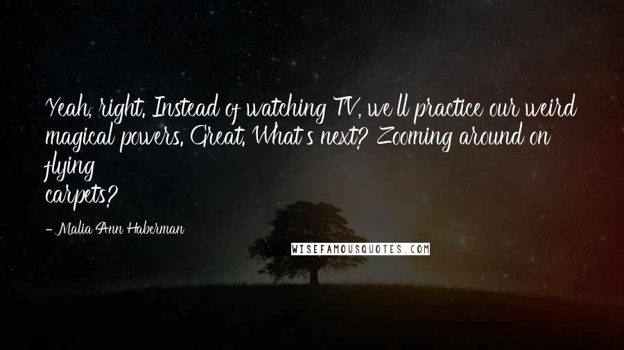 Malia Ann Haberman Quotes: Yeah, right. Instead of watching TV, we'll practice our weird magical powers. Great. What's next? Zooming around on flying carpets?