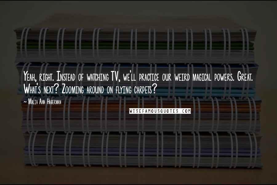 Malia Ann Haberman Quotes: Yeah, right. Instead of watching TV, we'll practice our weird magical powers. Great. What's next? Zooming around on flying carpets?