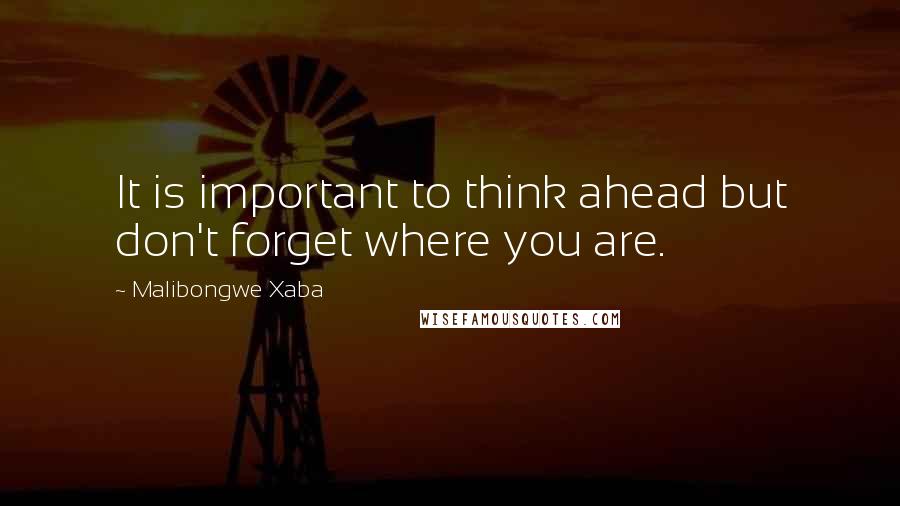 Malibongwe Xaba Quotes: It is important to think ahead but don't forget where you are.